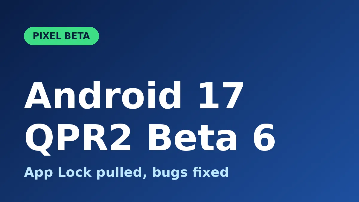 Android 17 QPR2 Beta 6: What Google Pulled and Why
